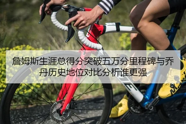 詹姆斯生涯总得分突破五万分里程碑与乔丹历史地位对比分析谁更强