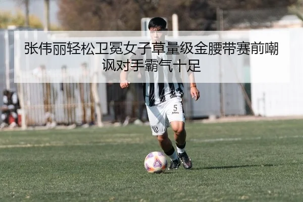 张伟丽轻松卫冕女子草量级金腰带赛前嘲讽对手霸气十足